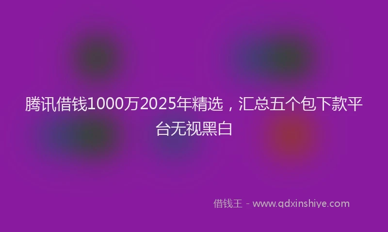 腾讯借钱1000万2025年精选，汇总五个包下款平台无视黑白