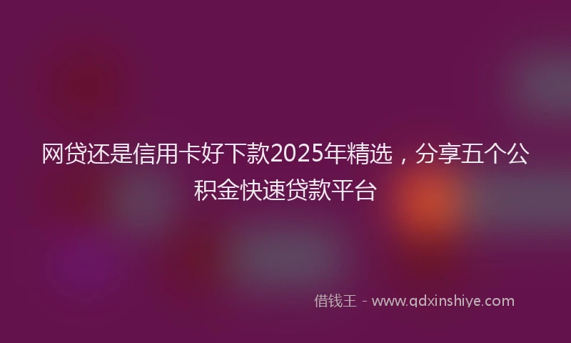 网贷还是信用卡好下款2025年精选，分享五个公积金快速贷款平台