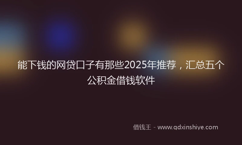 能下钱的网贷口子有那些2025年推荐，汇总五个公积金借钱软件