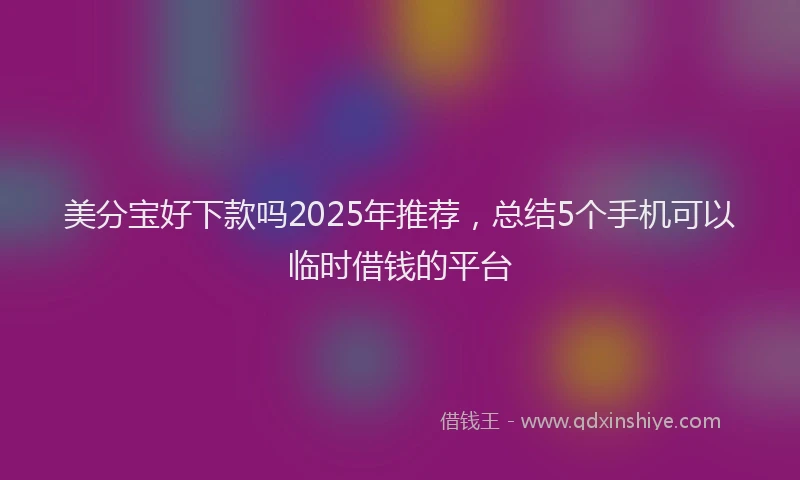 美分宝好下款吗2025年推荐，总结5个手机可以临时借钱的平台