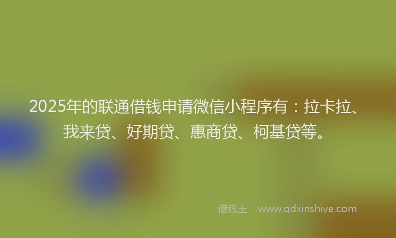 2025年的联通借钱申请微信小程序有：拉卡拉、我来贷、好期贷、惠商贷、柯基贷等。