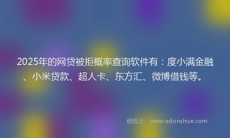 2025年的网贷被拒概率查询软件有：度小满金融、小米贷款、超人卡、东方汇、微博借钱等。