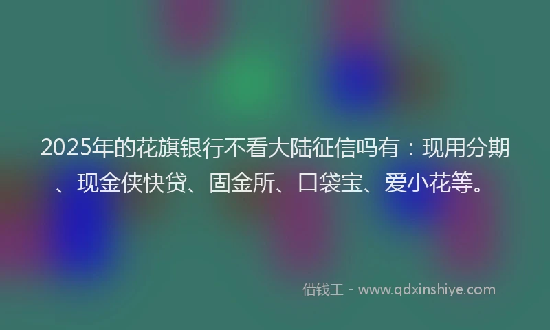 2025年的花旗银行不看大陆征信吗有：现用分期、现金侠快贷、固金所、口袋宝、爱小花等。