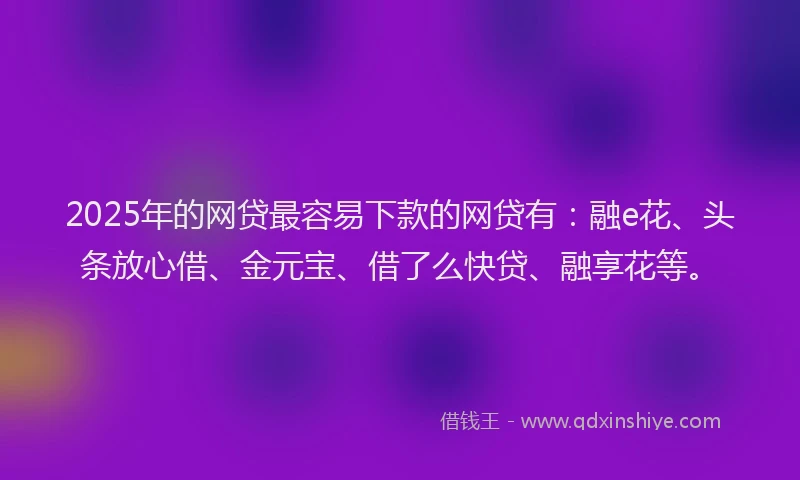 2025年的网贷最容易下款的网贷有：融e花、头条放心借、金元宝、借了么快贷、融享花等。