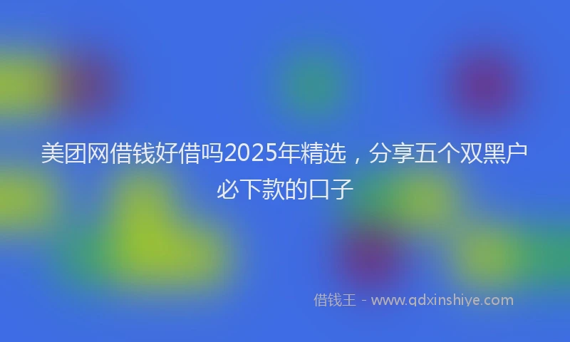 美团网借钱好借吗2025年精选，分享五个双黑户必下款的口子