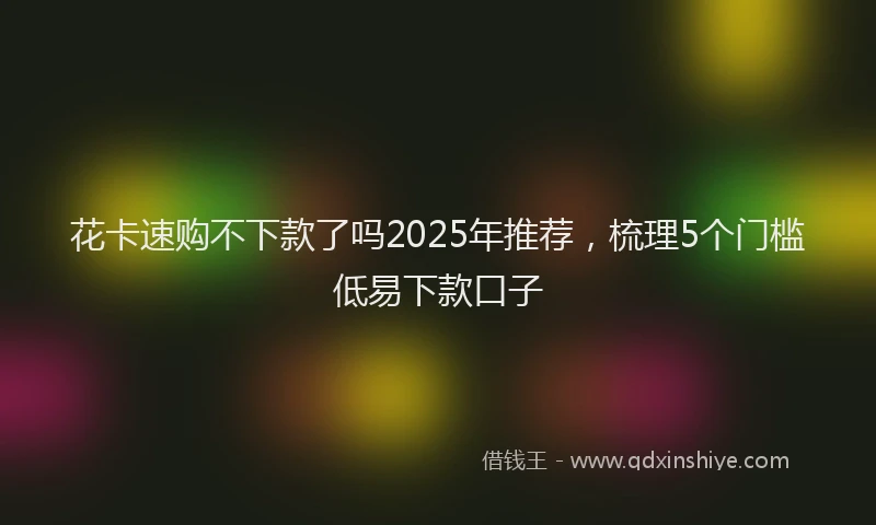 花卡速购不下款了吗2025年推荐，梳理5个门槛低易下款口子