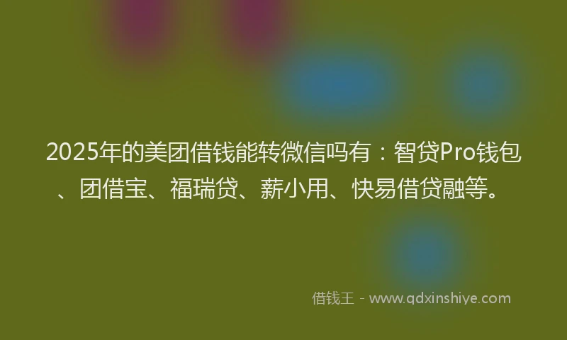 2025年的美团借钱能转微信吗有：智贷Pro钱包、团借宝、福瑞贷、薪小用、快易借贷融等。