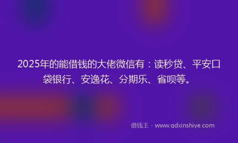 2025年的能借钱的大佬微信有：读秒贷、平安口袋银行、安逸花、分期乐、省呗等。