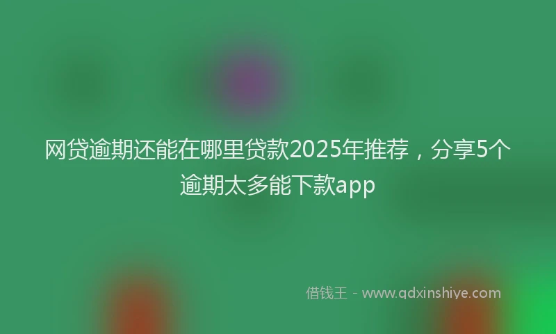 网贷逾期还能在哪里贷款2025年推荐，分享5个逾期太多能下款app