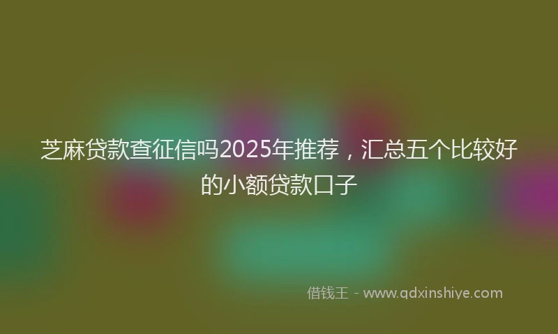 芝麻贷款查征信吗2025年推荐，汇总五个比较好的小额贷款口子