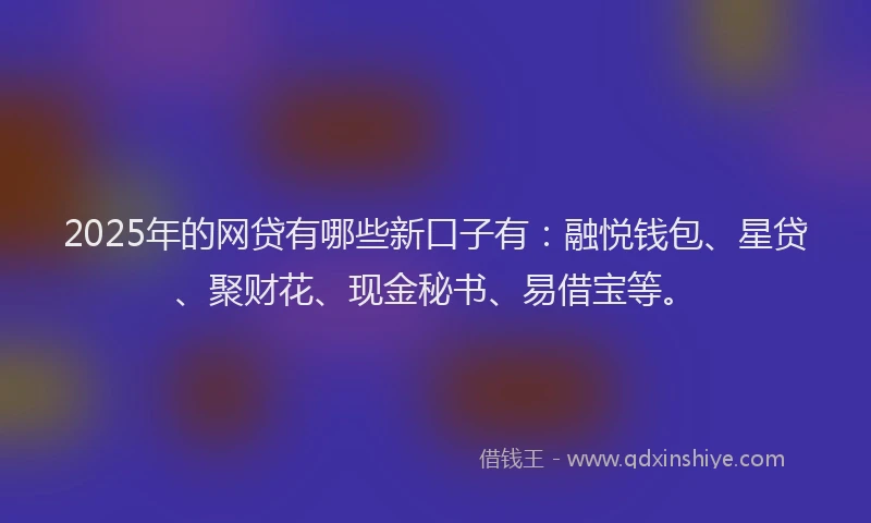 2025年的网贷有哪些新口子有：融悦钱包、星贷、聚财花、现金秘书、易借宝等。