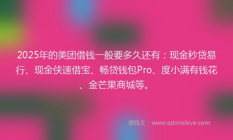 2025年的美团借钱一般要多久还有：现金秒贷易行、现金侠速借宝、畅贷钱包Pro、度小满有钱花、金芒果商城等。