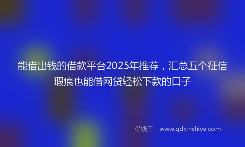 能借出钱的借款平台2025年推荐，汇总五个征信瑕疵也能借网贷轻松下款的口子