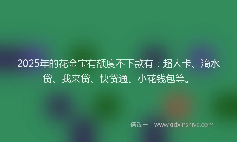 2025年的花金宝有额度不下款有：超人卡、滴水贷、我来贷、快贷通、小花钱包等。