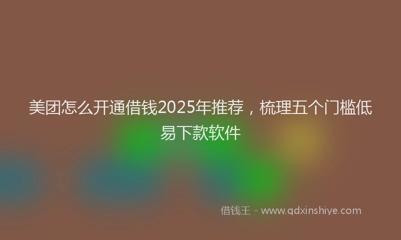 美团怎么开通借钱2025年推荐，梳理五个门槛低易下款软件