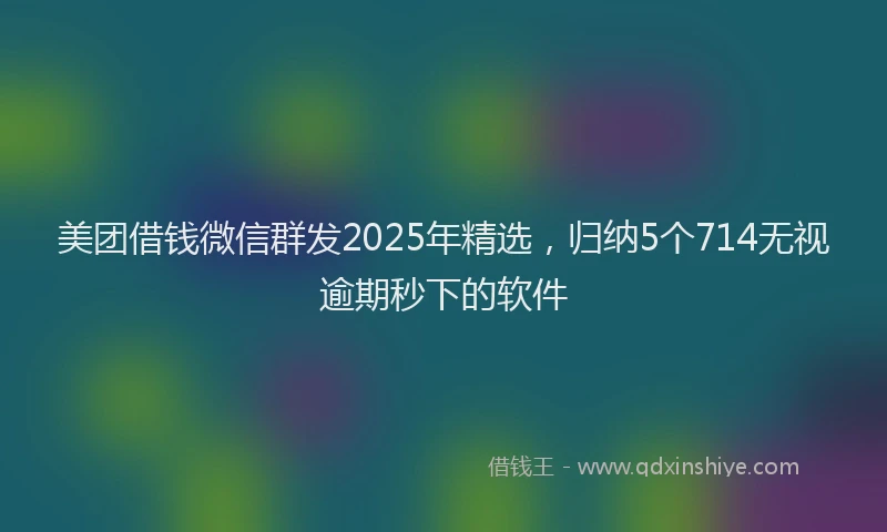 美团借钱微信群发2025年精选，归纳5个714无视逾期秒下的软件