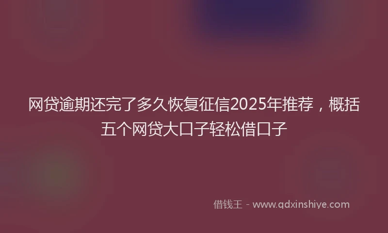 网贷逾期还完了多久恢复征信2025年推荐，概括五个网贷大口子轻松借口子