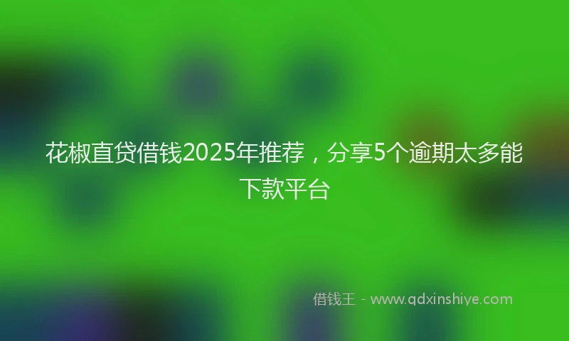 花椒直贷借钱2025年推荐，分享5个逾期太多能下款平台