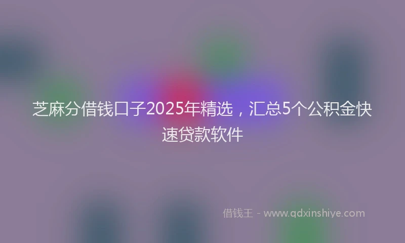 芝麻分借钱口子2025年精选，汇总5个公积金快速贷款软件
