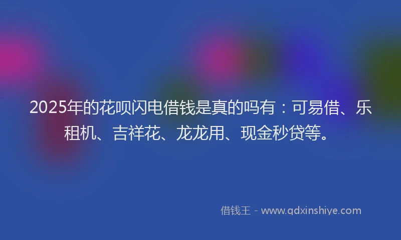 2025年的花呗闪电借钱是真的吗有：可易借、乐租机、吉祥花、龙龙用、现金秒贷等。