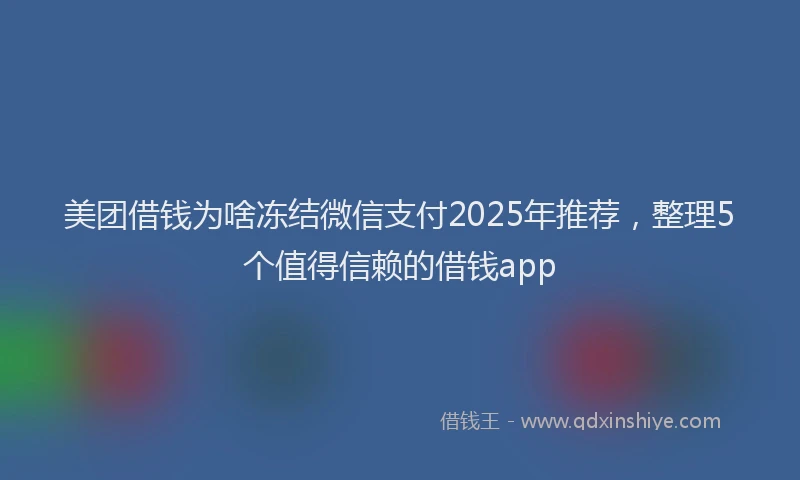 美团借钱为啥冻结微信支付2025年推荐，整理5个值得信赖的借钱app