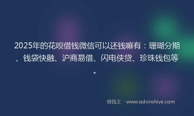 2025年的花呗借钱微信可以还钱嘛有：珊瑚分期、钱袋快融、沪商易借、闪电侠贷、珍珠钱包等。