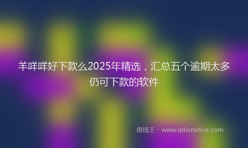 羊咩咩好下款么2025年精选，汇总五个逾期太多仍可下款的软件
