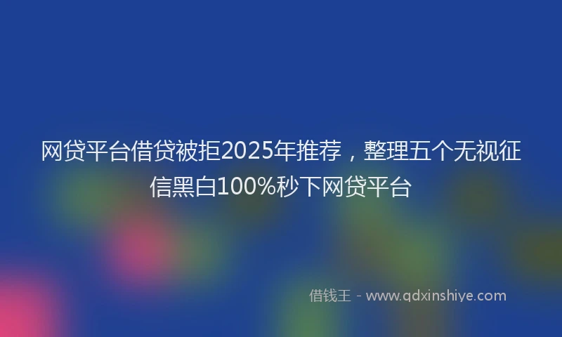 网贷平台借贷被拒2025年推荐，整理五个无视征信黑白100%秒下网贷平台