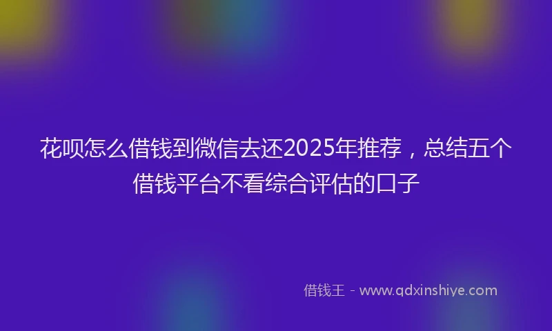 花呗怎么借钱到微信去还2025年推荐，总结五个借钱平台不看综合评估的口子