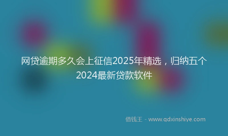 网贷逾期多久会上征信2025年精选，归纳五个2024最新贷款软件