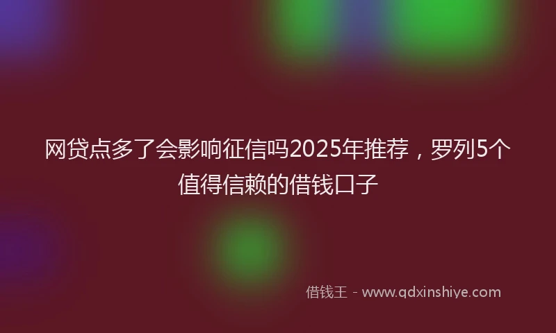 网贷点多了会影响征信吗2025年推荐，罗列5个值得信赖的借钱口子