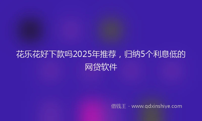 花乐花好下款吗2025年推荐，归纳5个利息低的网贷软件