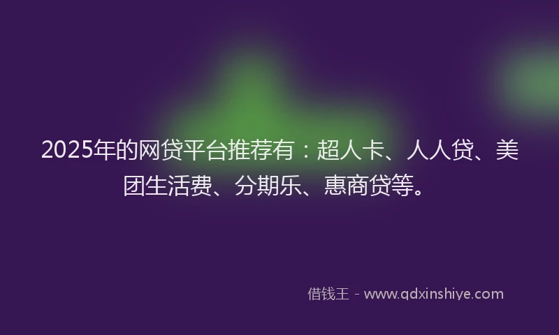 2025年的网贷平台推荐有：超人卡、人人贷、美团生活费、分期乐、惠商贷等。