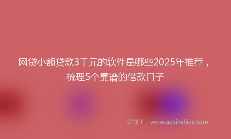 网贷小额贷款3千元的软件是哪些2025年推荐，梳理5个靠谱的借款口子