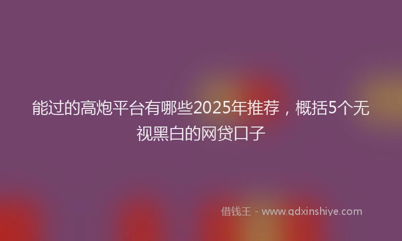 能过的高炮平台有哪些2025年推荐，概括5个无视黑白的网贷口子