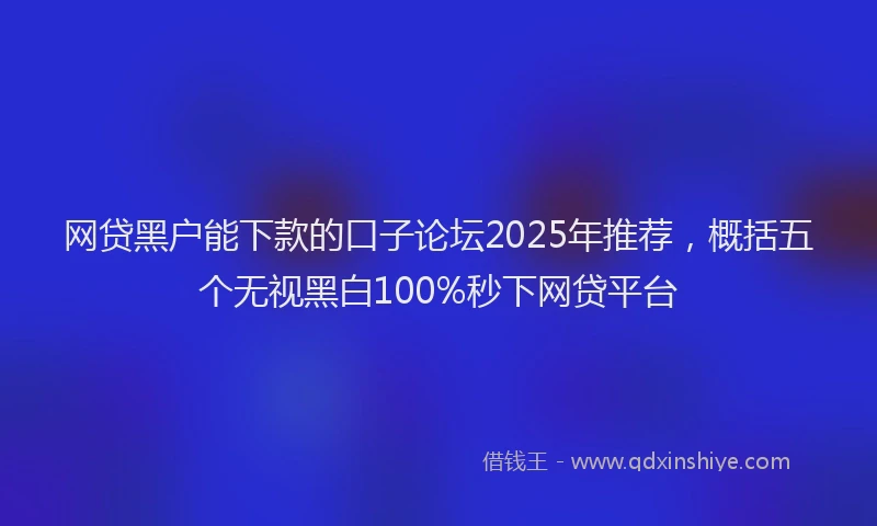 网贷黑户能下款的口子论坛2025年推荐，概括五个无视黑白100%秒下网贷平台