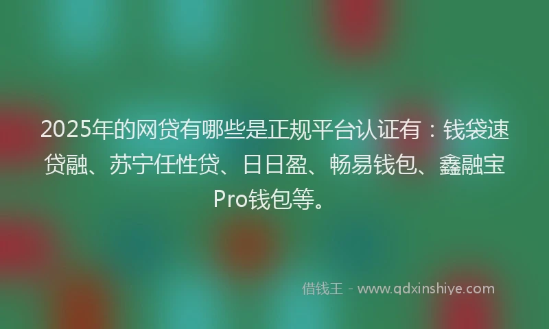 2025年的网贷有哪些是正规平台认证有：钱袋速贷融、苏宁任性贷、日日盈、畅易钱包、鑫融宝Pro钱包等。