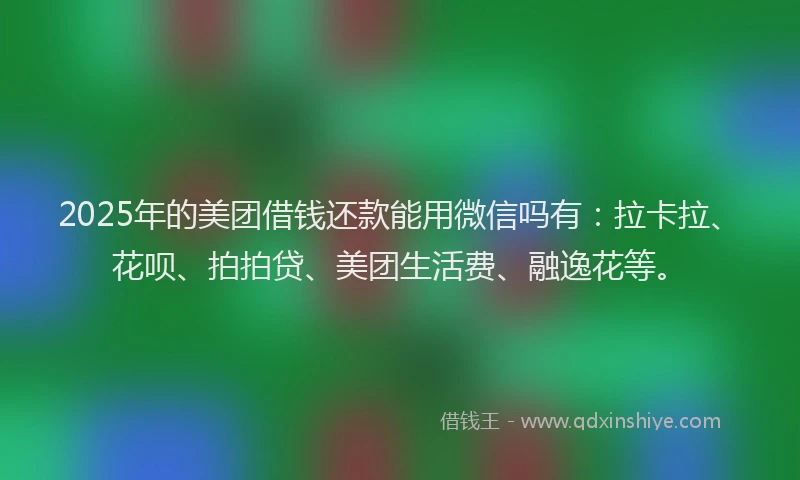 2025年的美团借钱还款能用微信吗有：拉卡拉、花呗、拍拍贷、美团生活费、融逸花等。