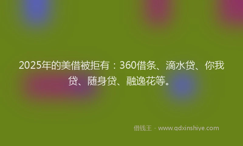 2025年的美借被拒有：360借条、滴水贷、你我贷、随身贷、融逸花等。