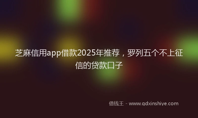 芝麻信用app借款2025年推荐，罗列五个不上征信的贷款口子