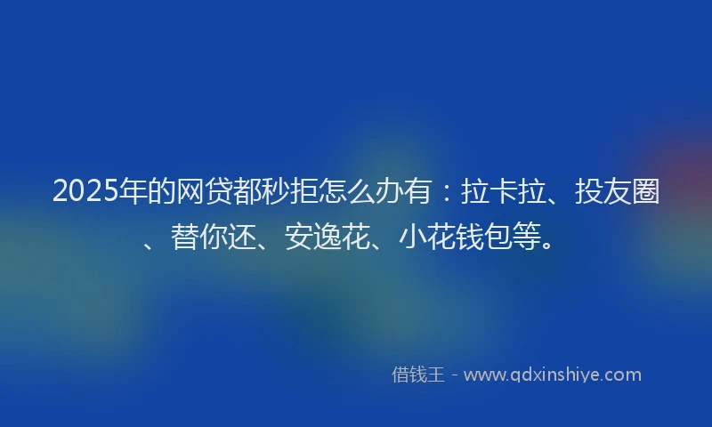 2025年的网贷都秒拒怎么办有：拉卡拉、投友圈、替你还、安逸花、小花钱包等。