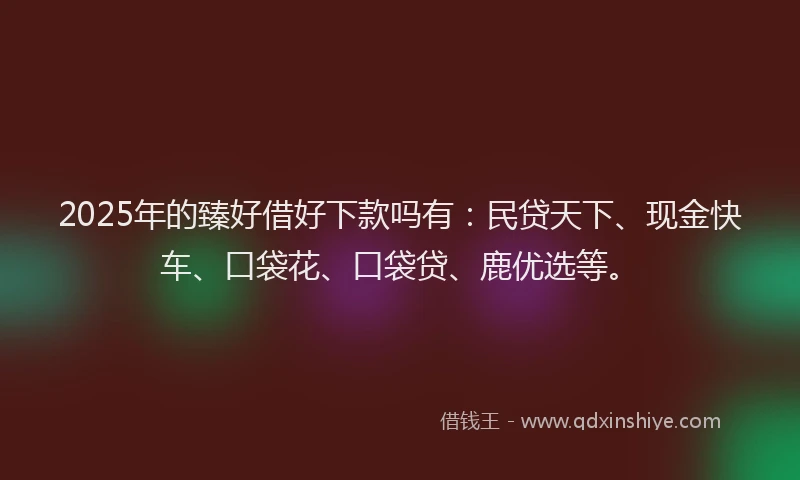 2025年的臻好借好下款吗有：民贷天下、现金快车、口袋花、口袋贷、鹿优选等。