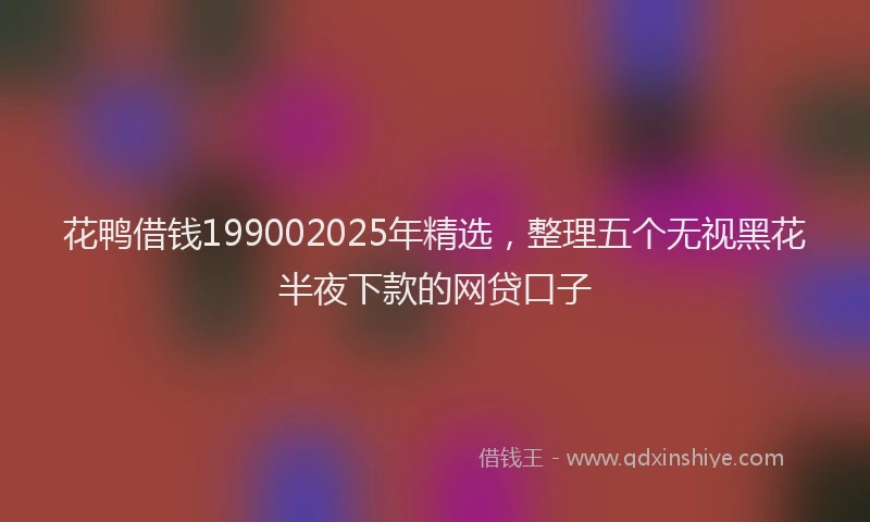 花鸭借钱199002025年精选，整理五个无视黑花半夜下款的网贷口子