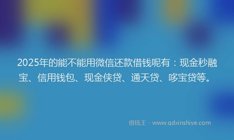 2025年的能不能用微信还款借钱呢有：现金秒融宝、信用钱包、现金侠贷、通天贷、哆宝贷等。