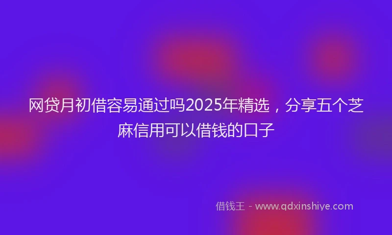 网贷月初借容易通过吗2025年精选，分享五个芝麻信用可以借钱的口子