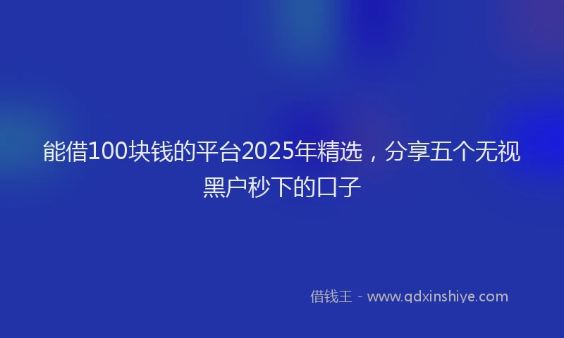 能借100块钱的平台2025年精选，分享五个无视黑户秒下的口子