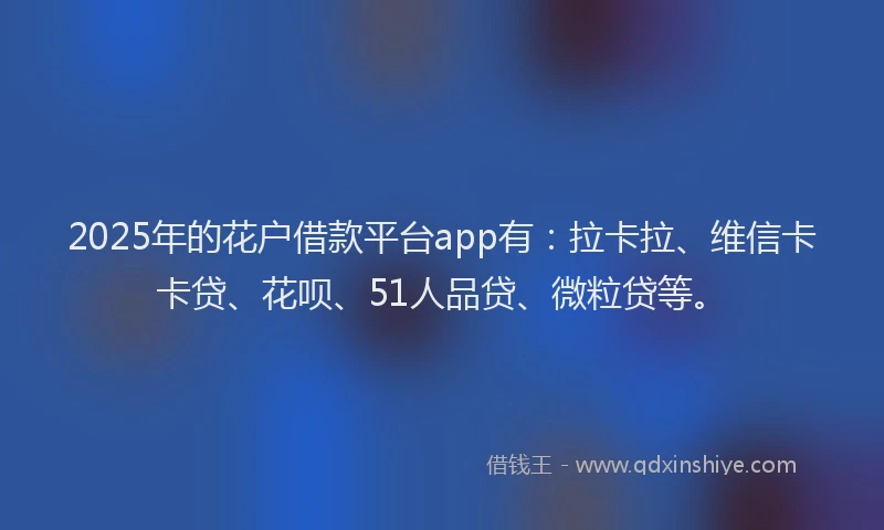 2025年的花户借款平台app有：拉卡拉、维信卡卡贷、花呗、51人品贷、微粒贷等。