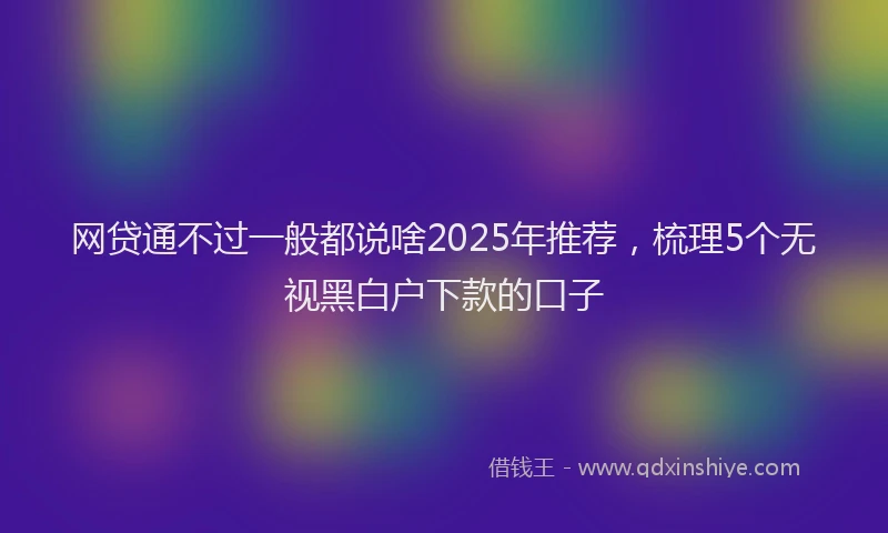 网贷通不过一般都说啥2025年推荐，梳理5个无视黑白户下款的口子