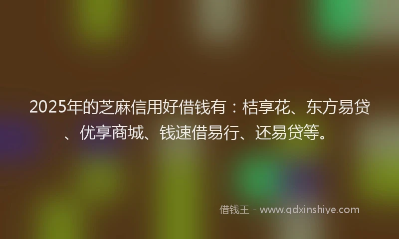2025年的芝麻信用好借钱有：桔享花、东方易贷、优享商城、钱速借易行、还易贷等。