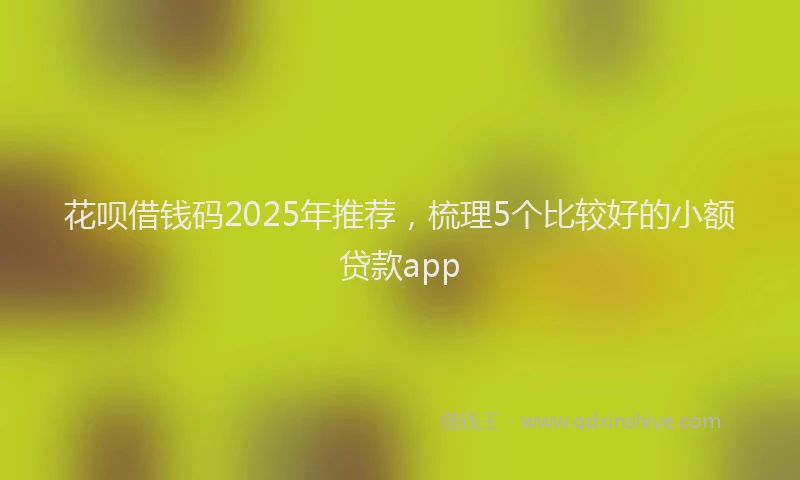 花呗借钱码2025年推荐，梳理5个比较好的小额贷款app